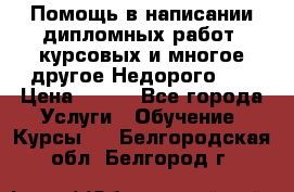 Помощь в написании дипломных работ, курсовых и многое другое.Недорого!!! › Цена ­ 300 - Все города Услуги » Обучение. Курсы   . Белгородская обл.,Белгород г.